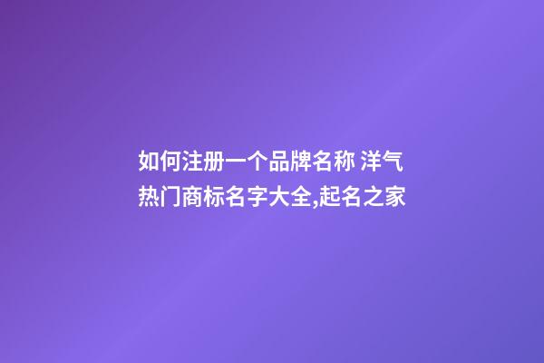 如何注册一个品牌名称 洋气热门商标名字大全,起名之家-第1张-商标起名-玄机派